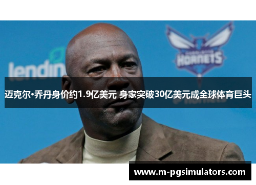 迈克尔·乔丹身价约1.9亿美元 身家突破30亿美元成全球体育巨头