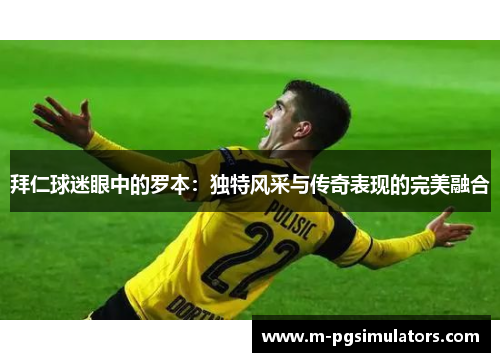 拜仁球迷眼中的罗本：独特风采与传奇表现的完美融合