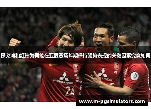 探究浦和红钻为何能在亚冠赛场长期保持强势表现的关键因素究竟如何