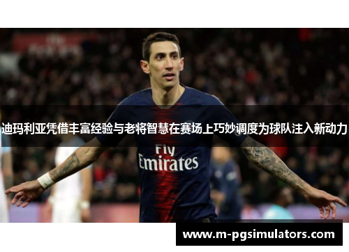 迪玛利亚凭借丰富经验与老将智慧在赛场上巧妙调度为球队注入新动力