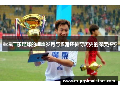 重温广东足球的辉煌岁月与省港杯传奇历史的深度探索
