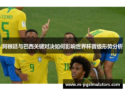 阿根廷与巴西关键对决如何影响世界杯晋级形势分析