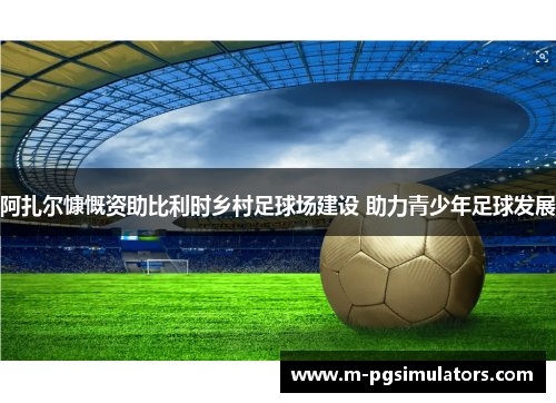 阿扎尔慷慨资助比利时乡村足球场建设 助力青少年足球发展
