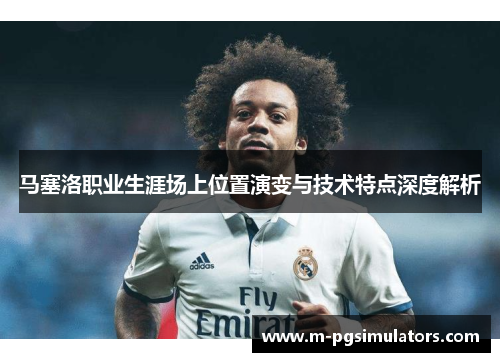 马塞洛职业生涯场上位置演变与技术特点深度解析