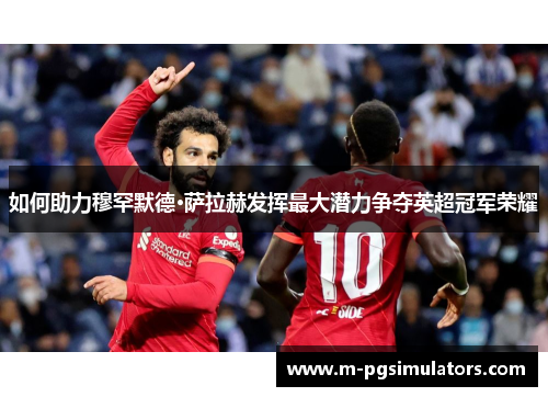 如何助力穆罕默德·萨拉赫发挥最大潜力争夺英超冠军荣耀