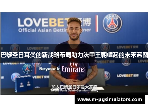 巴黎圣日耳曼的新战略布局助力法甲王朝崛起的未来蓝图