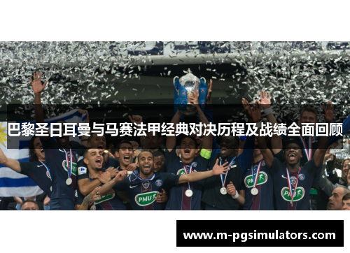 巴黎圣日耳曼与马赛法甲经典对决历程及战绩全面回顾