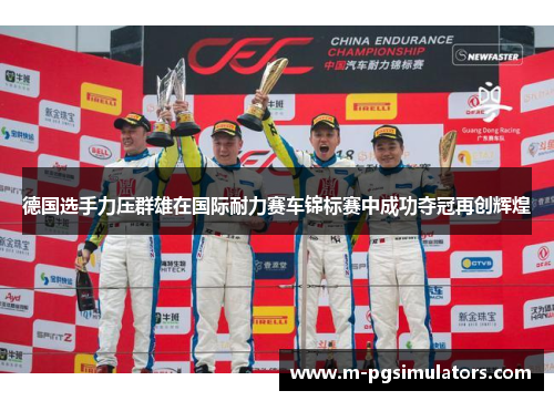 德国选手力压群雄在国际耐力赛车锦标赛中成功夺冠再创辉煌