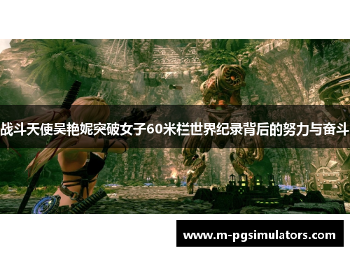 战斗天使吴艳妮突破女子60米栏世界纪录背后的努力与奋斗