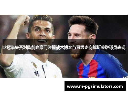 欧冠半决赛对阵前瞻豪门碰撞战术博弈与晋级走向解析关键球员表现