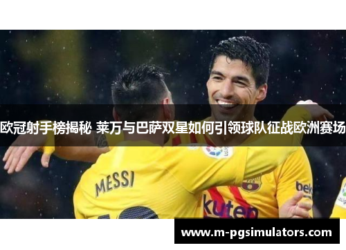 欧冠射手榜揭秘 莱万与巴萨双星如何引领球队征战欧洲赛场